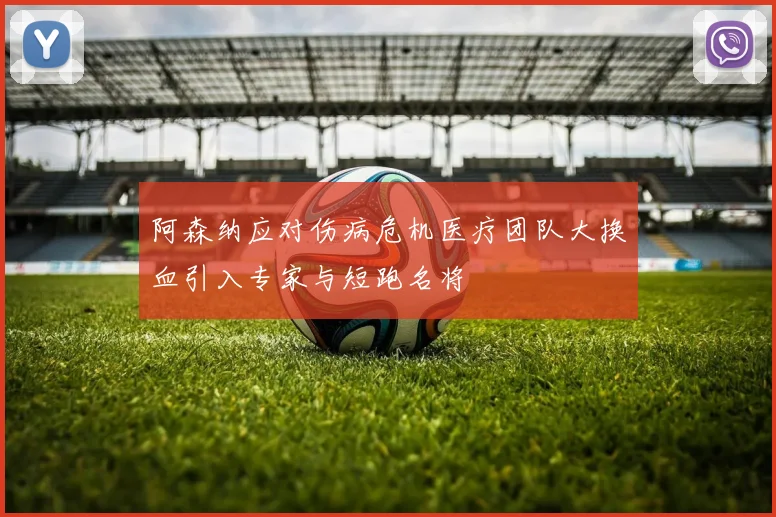 阿森纳应对伤病危机医疗团队大换血引入专家与短跑名将