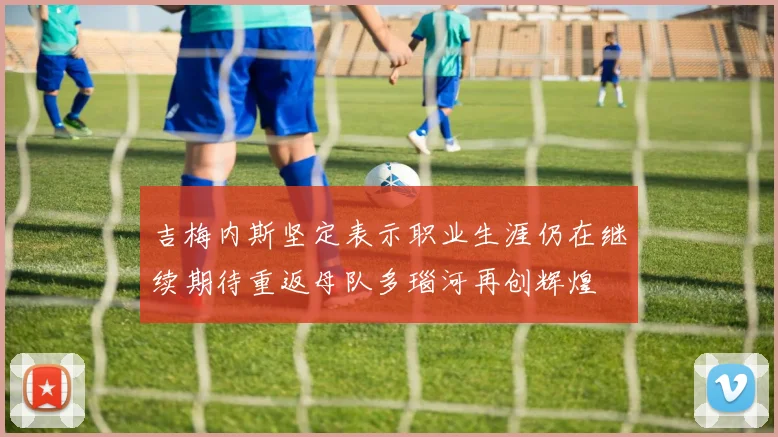 吉梅内斯坚定表示职业生涯仍在继续期待重返母队多瑙河再创辉煌
