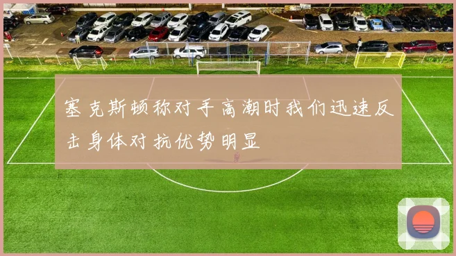 塞克斯顿称对手高潮时我们迅速反击身体对抗优势明显