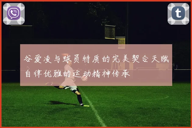 谷爱凌与球员特质的完美契合天赋自律优雅的运动精神传承