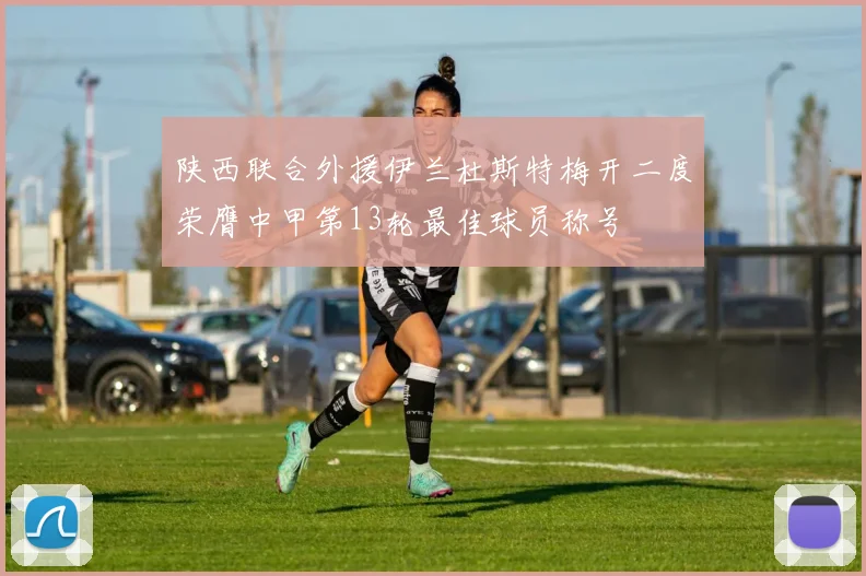 陕西联合外援伊兰杜斯特梅开二度荣膺中甲第13轮最佳球员称号