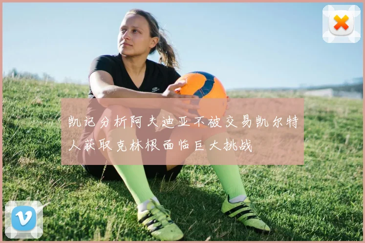 凯记分析阿夫迪亚不被交易凯尔特人获取克林根面临巨大挑战