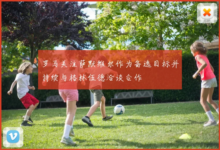 罗马关注萨默维尔作为备选目标并持续与格林伍德洽谈合作