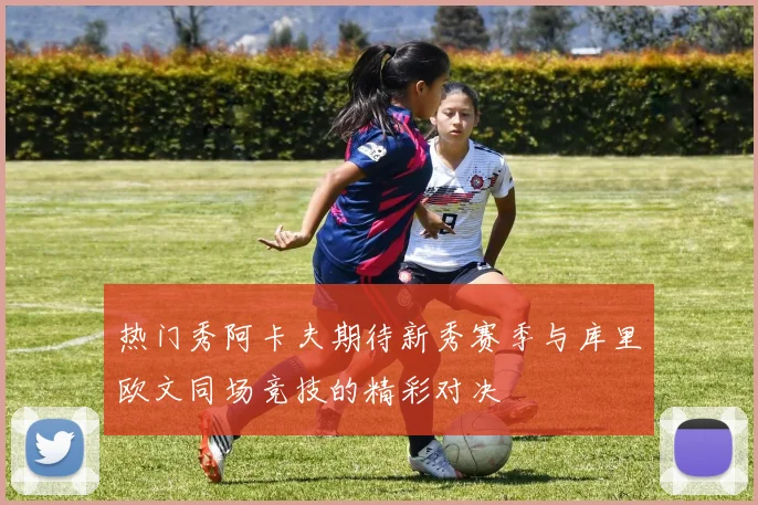 热门秀阿卡夫期待新秀赛季与库里欧文同场竞技的精彩对决
