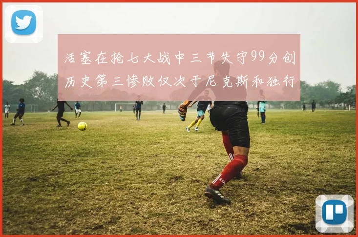 活塞在抢七大战中三节失守99分创历史第三惨败仅次于尼克斯和独行侠