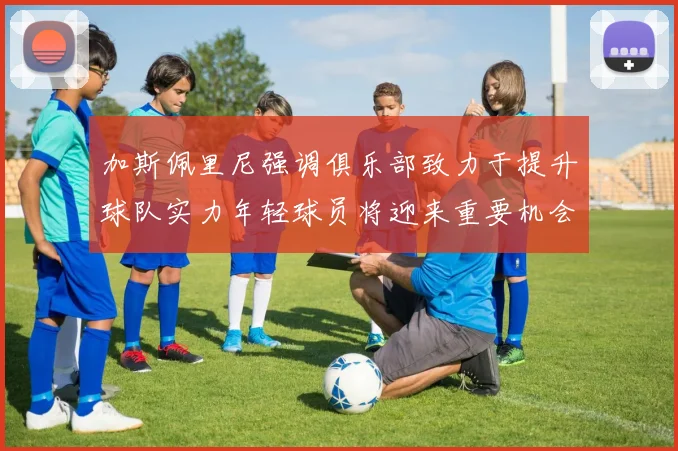 加斯佩里尼强调俱乐部致力于提升球队实力年轻球员将迎来重要机会