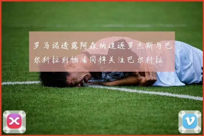 罗马诺透露阿森纳追逐罗杰斯与巴尔科拉利物浦同样关注巴尔科拉