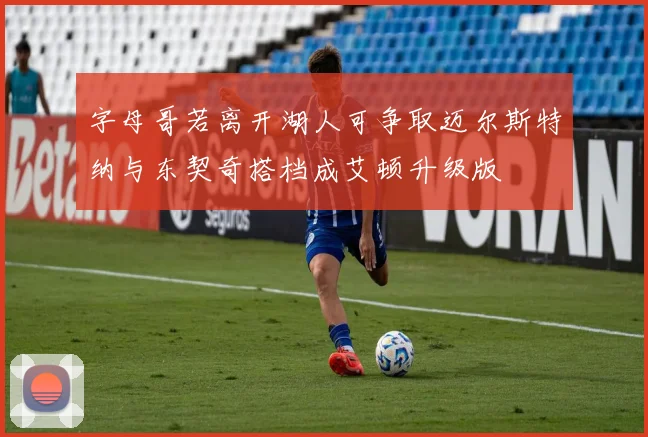 字母哥若离开湖人可争取迈尔斯特纳与东契奇搭档成艾顿升级版