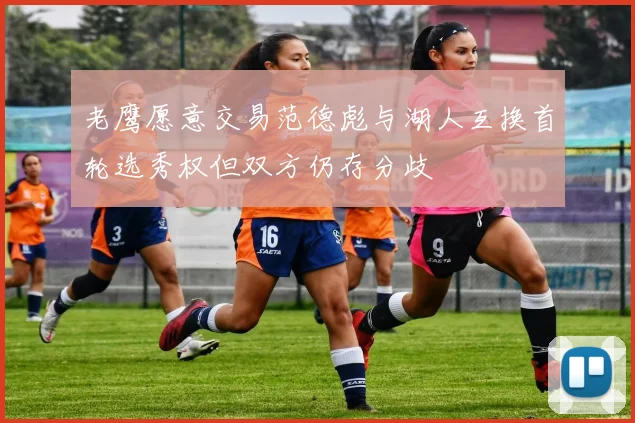 老鹰愿意交易范德彪与湖人互换首轮选秀权但双方仍存分歧