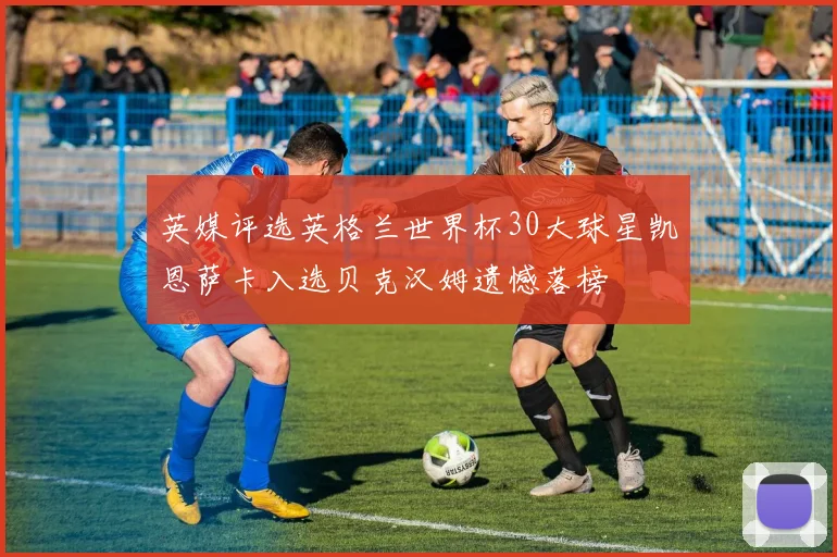 英媒评选英格兰世界杯30大球星凯恩萨卡入选贝克汉姆遗憾落榜