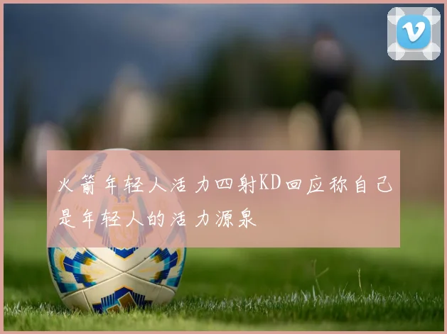 火箭年轻人活力四射KD回应称自己是年轻人的活力源泉