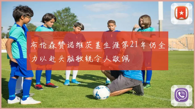 布伦森赞诺维茨基生涯第21年仍全力以赴头脑敏锐令人敬佩