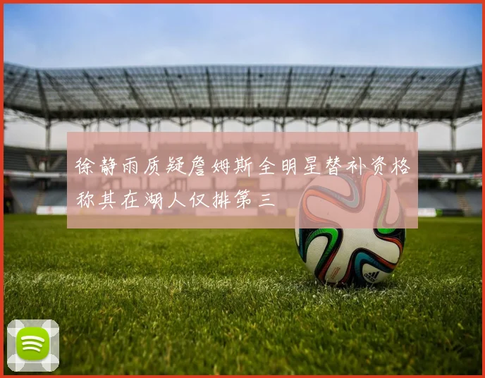 徐静雨质疑詹姆斯全明星替补资格称其在湖人仅排第三