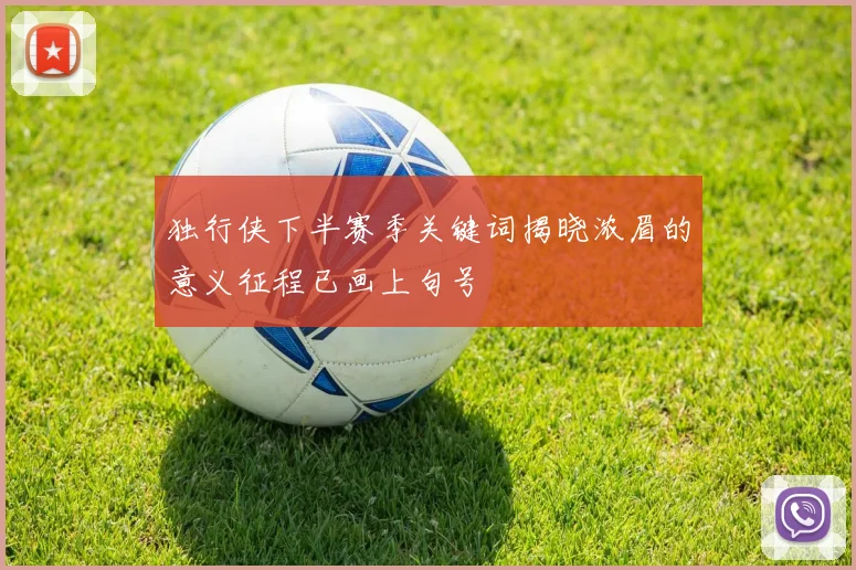独行侠下半赛季关键词揭晓浓眉的意义征程已画上句号