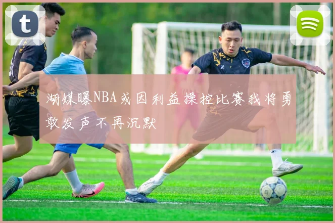 湖媒曝NBA或因利益操控比赛我将勇敢发声不再沉默