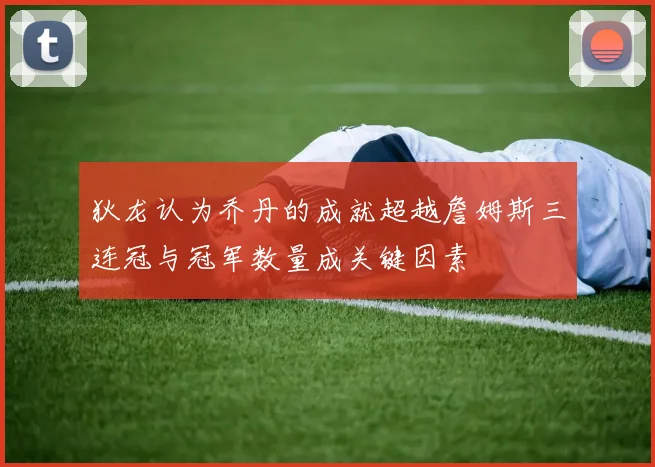 狄龙认为乔丹的成就超越詹姆斯三连冠与冠军数量成关键因素