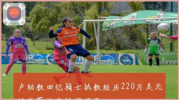 卢助教回忆骑士执教经历220万美元的高薪让我惊讶不已