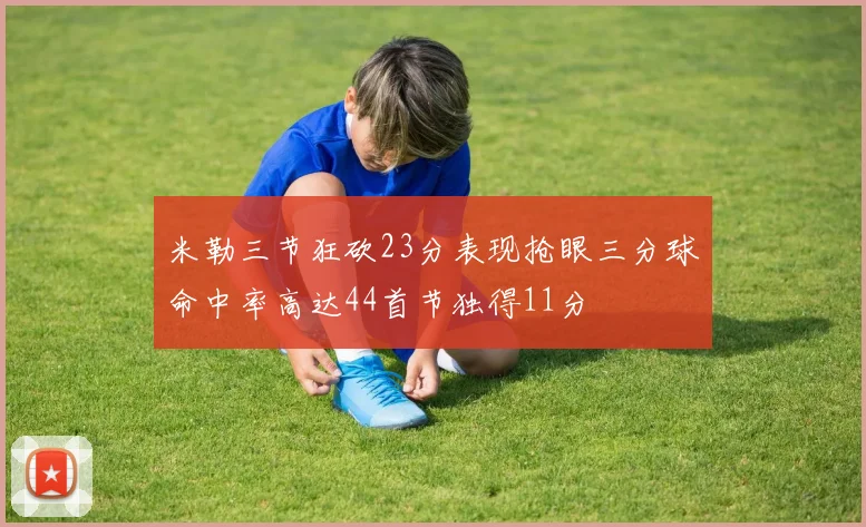 米勒三节狂砍23分表现抢眼三分球命中率高达44首节独得11分