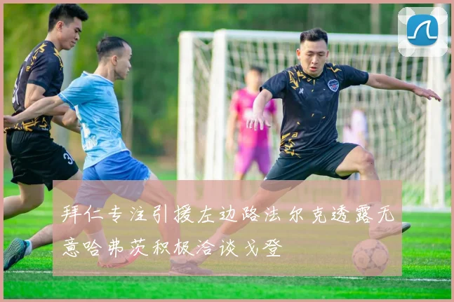拜仁专注引援左边路法尔克透露无意哈弗茨积极洽谈戈登