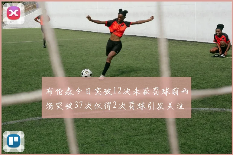 布伦森今日突破12次未获罚球前两场突破37次仅得2次罚球引发关注