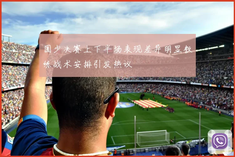 国少决赛上下半场表现差异明显教练战术安排引发热议