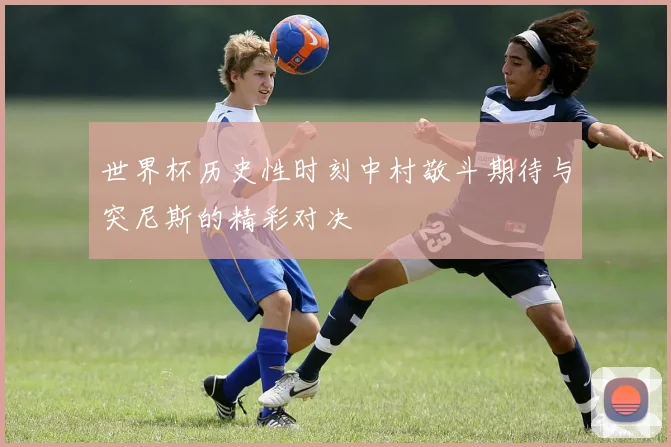 世界杯历史性时刻中村敬斗期待与突尼斯的精彩对决