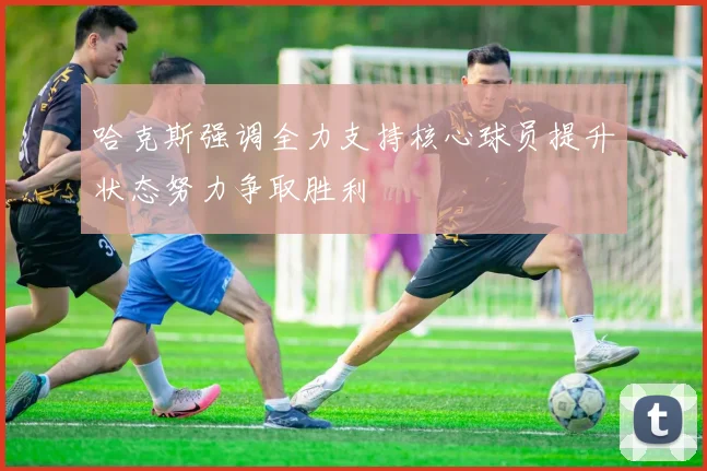 哈克斯强调全力支持核心球员提升状态努力争取胜利